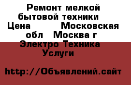 Ремонт мелкой бытовой техники. › Цена ­ 300 - Московская обл., Москва г. Электро-Техника » Услуги   